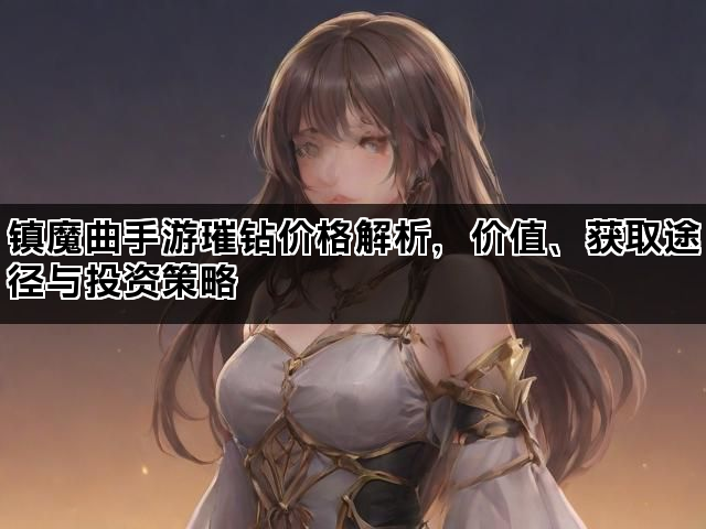 镇魔曲手游璀钻价格解析，价值、获取途径与投资策略