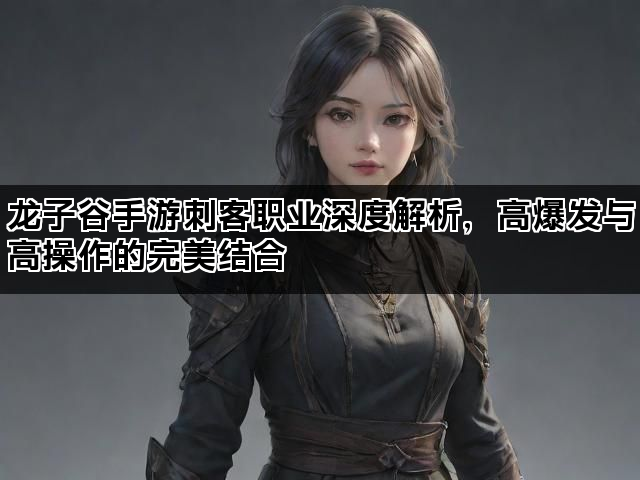 龙子谷手游刺客职业深度解析，高爆发与高操作的完美结合