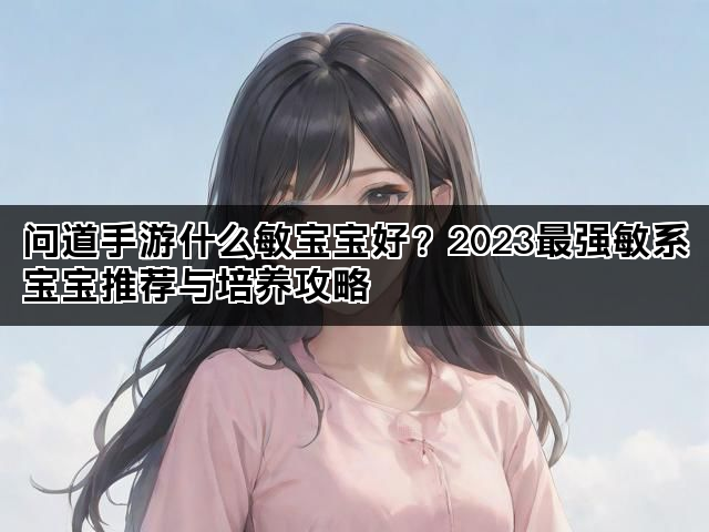 问道手游什么敏宝宝好？2023最强敏系宝宝推荐与培养攻略