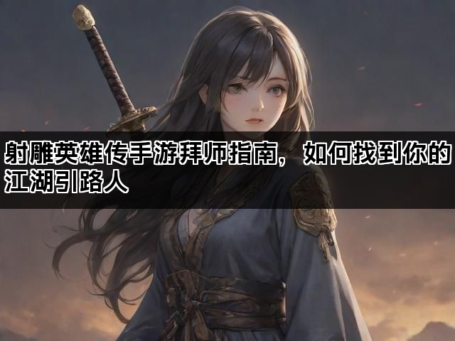 射雕英雄传手游拜师指南,如何找到你的江湖引路人 射雕英雄传手游拜师指南,如何找到你的江湖引路人