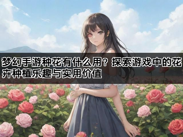 梦幻手游种花有什么用？探索游戏中的花卉种植乐趣与实用价值