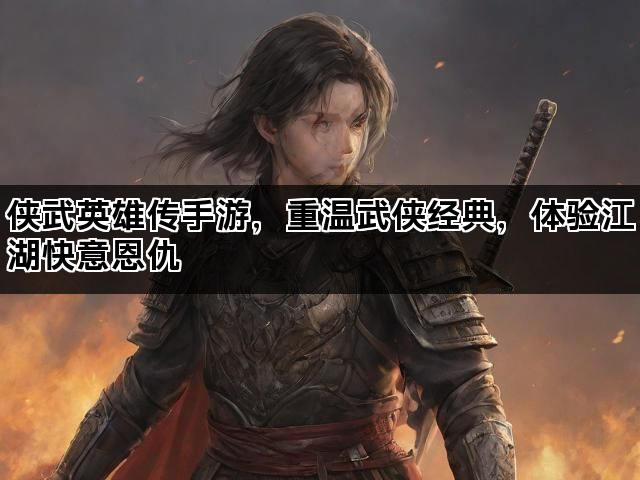侠武英雄传手游，重温武侠经典，体验江湖快意恩仇