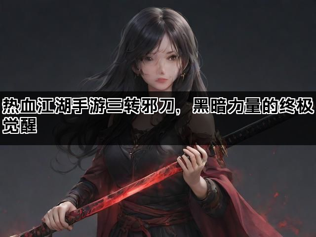 热血江湖手游三转邪刀，黑暗力量的终极觉醒
