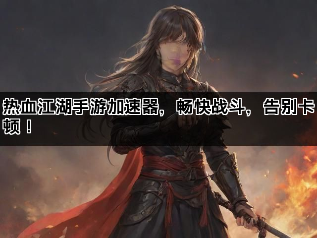 热血江湖手游加速器，畅快战斗，告别卡顿！
