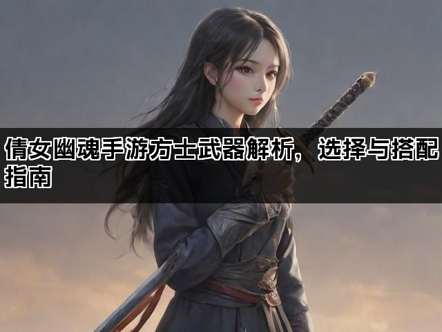 倩女幽魂手游方士武器解析,选择与搭配指南 倩女幽魂手游方士武器解析,选择与搭配指南