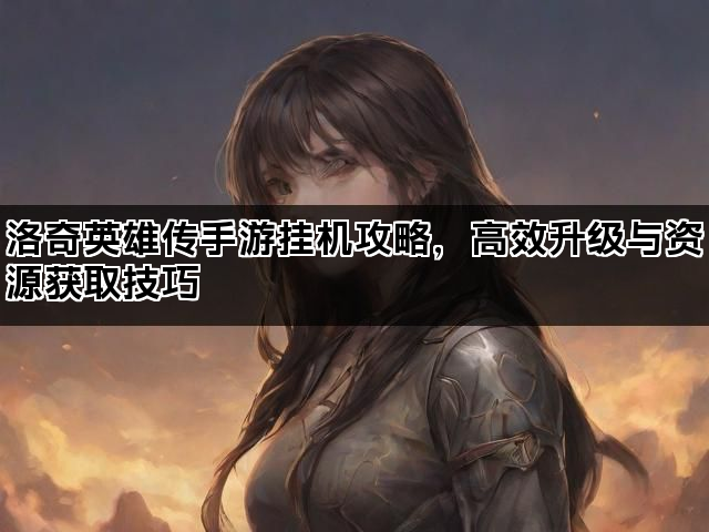 洛奇英雄传手游挂机攻略，高效升级与资源获取技巧