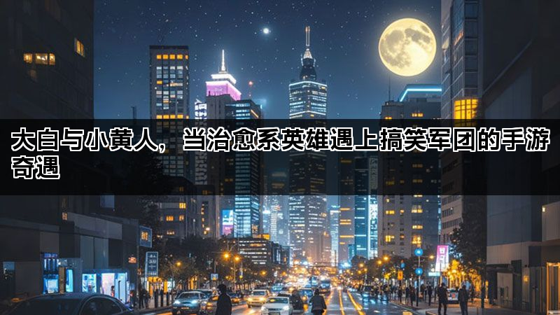 大白与小黄人，当治愈系英雄遇上搞笑军团的手游奇遇