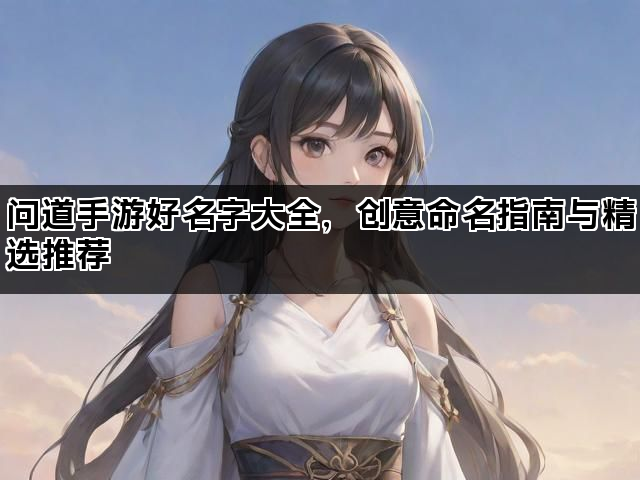 问道手游好名字大全，创意命名指南与精选推荐
