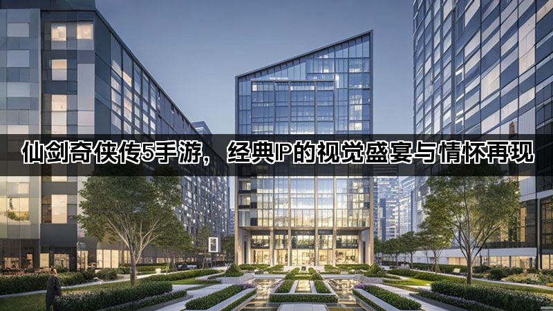 仙剑奇侠传5手游，经典IP的视觉盛宴与情怀再现