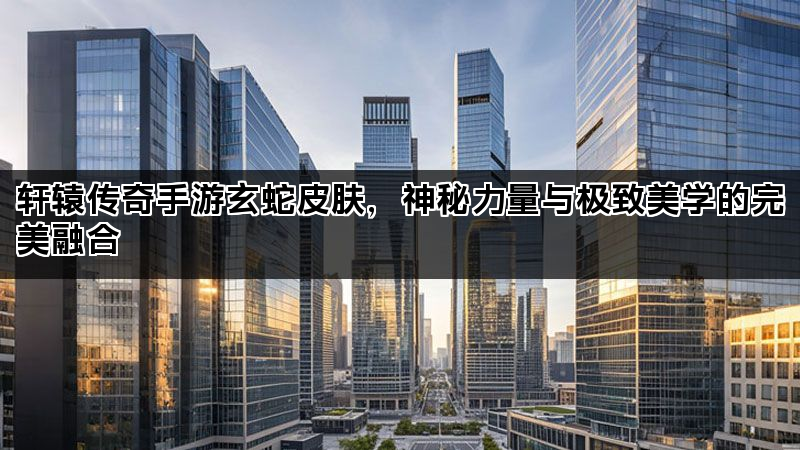 轩辕传奇手游玄蛇皮肤，神秘力量与极致美学的完美融合