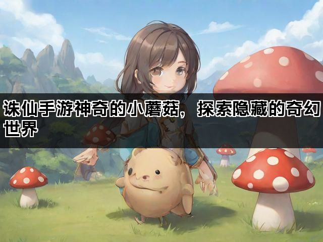 诛仙手游神奇的小蘑菇，探索隐藏的奇幻世界