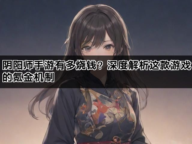 阴阳师手游有多烧钱？深度解析这款游戏的氪金机制