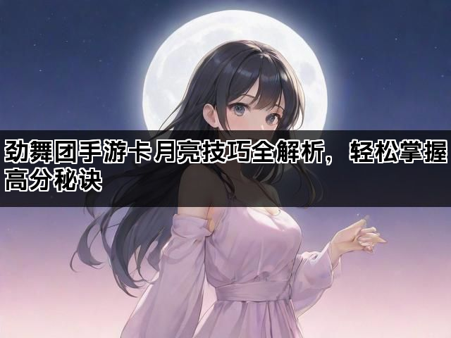 劲舞团手游卡月亮技巧全解析，轻松掌握高分秘诀