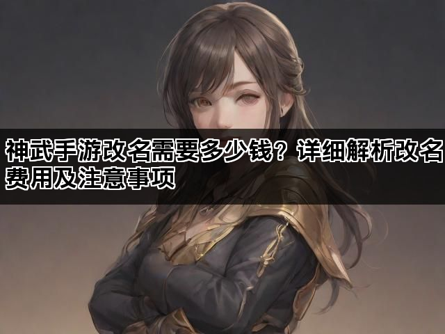 神武手游改名需要多少钱？详细解析改名费用及注意事项