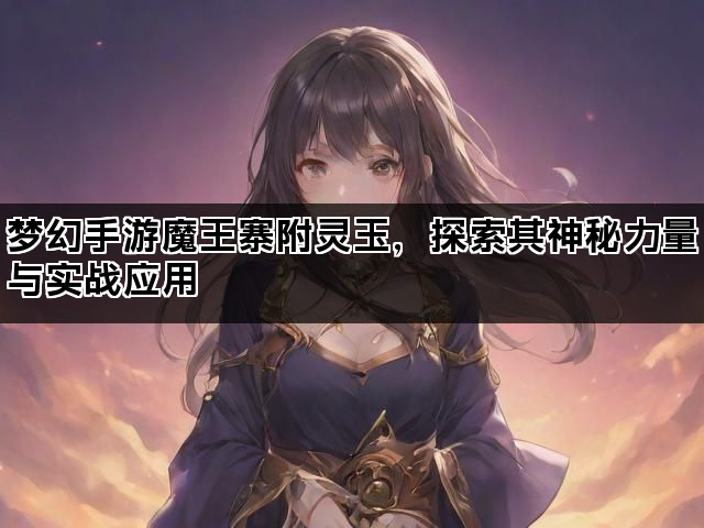 梦幻手游魔王寨附灵玉，探索其神秘力量与实战应用