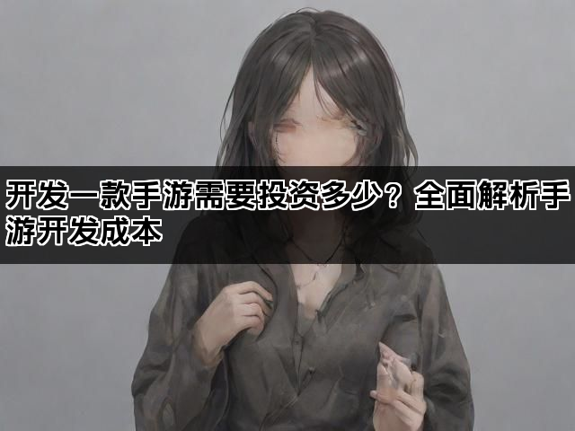 开发一款手游需要投资多少？全面解析手游开发成本