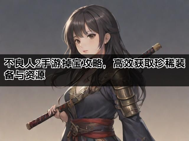 不良人2手游掉宝攻略，高效获取珍稀装备与资源