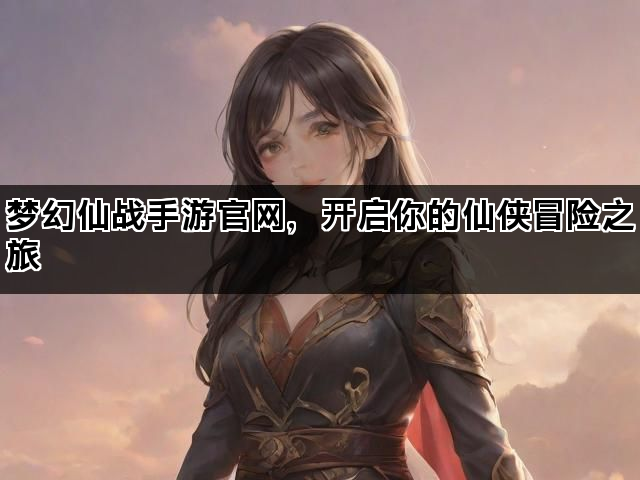 梦幻仙战手游官网，开启你的仙侠冒险之旅