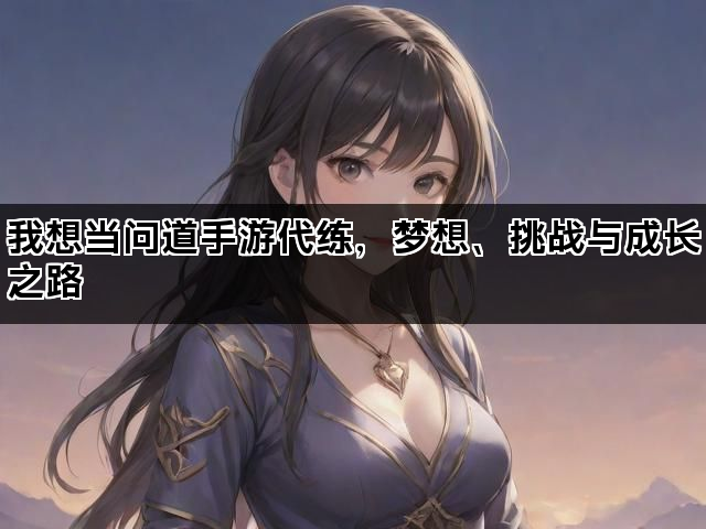 我想当问道手游代练，梦想、挑战与成长之路