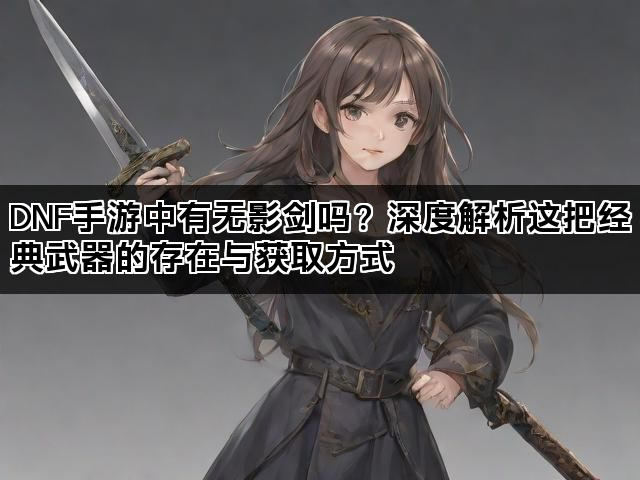 DNF手游中有无影剑吗？深度解析这把经典武器的存在与获取方式