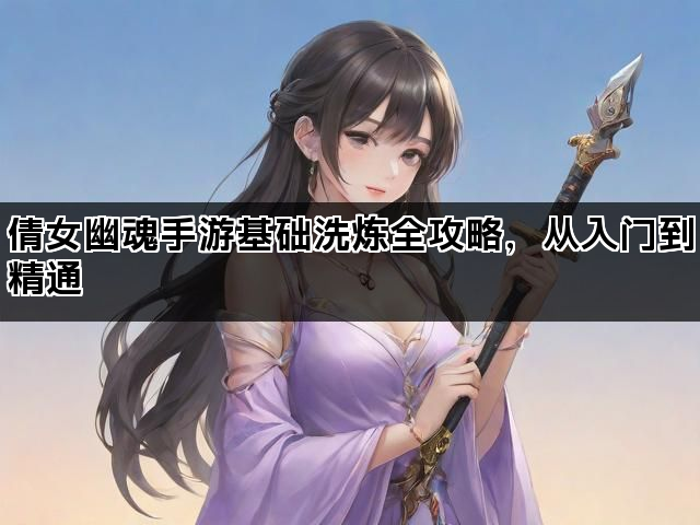 倩女幽魂手游基础洗炼全攻略，从入门到精通