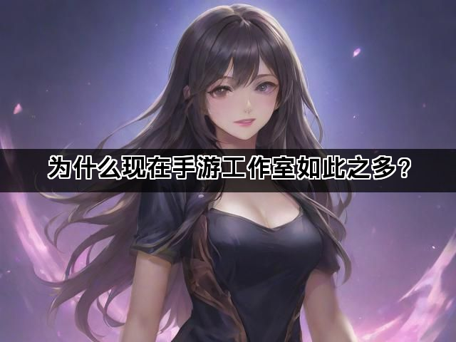 为什么现在手游工作室如此之多？