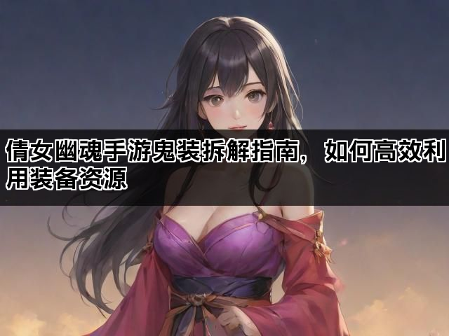 倩女幽魂手游鬼装拆解指南，如何高效利用装备资源