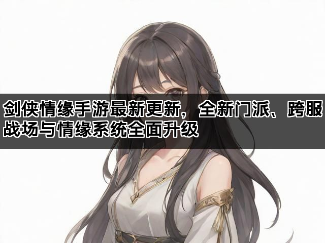 剑侠情缘手游最新更新，全新门派、跨服战场与情缘系统全面升级