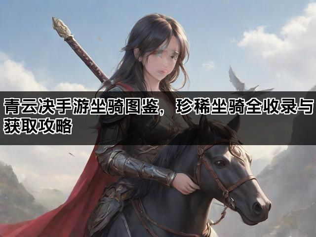 青云决手游坐骑图鉴，珍稀坐骑全收录与获取攻略