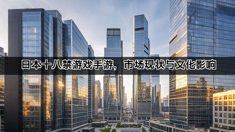 日本十八禁游戏手游，市场现状与文化影响