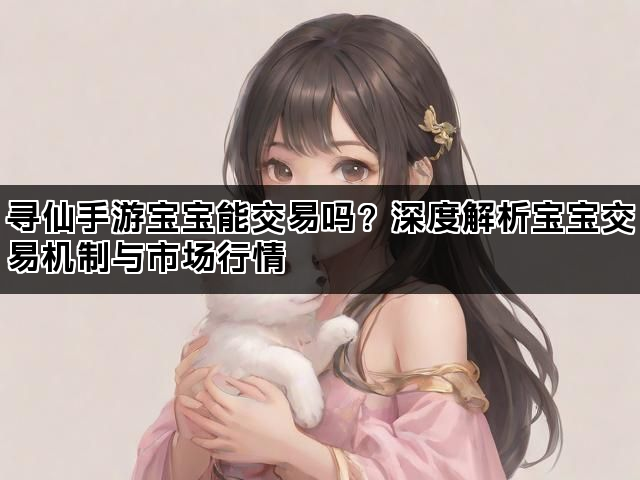寻仙手游宝宝能交易吗？深度解析宝宝交易机制与市场行情