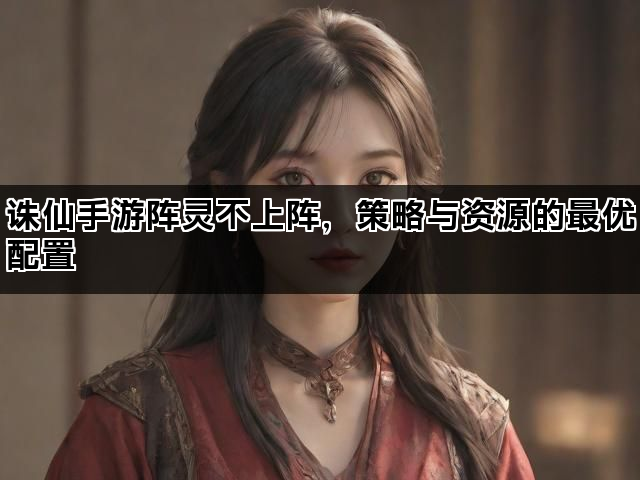 诛仙手游阵灵不上阵，策略与资源的最优配置