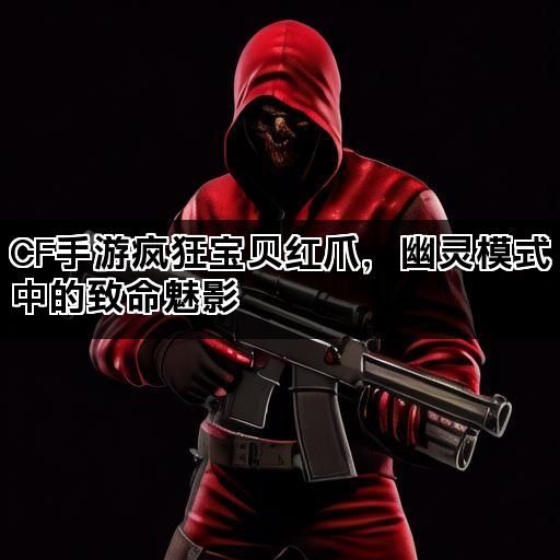 CF手游疯狂宝贝红爪，幽灵模式中的致命魅影