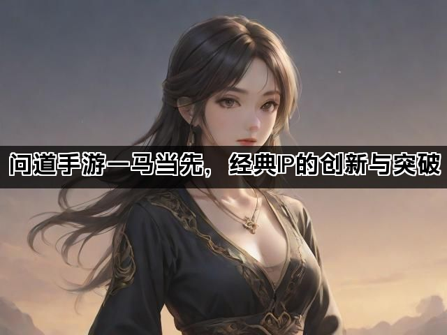 问道手游一马当先，经典IP的创新与突破