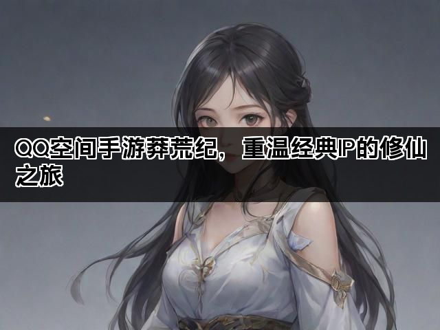 QQ空间手游莽荒纪，重温经典IP的修仙之旅