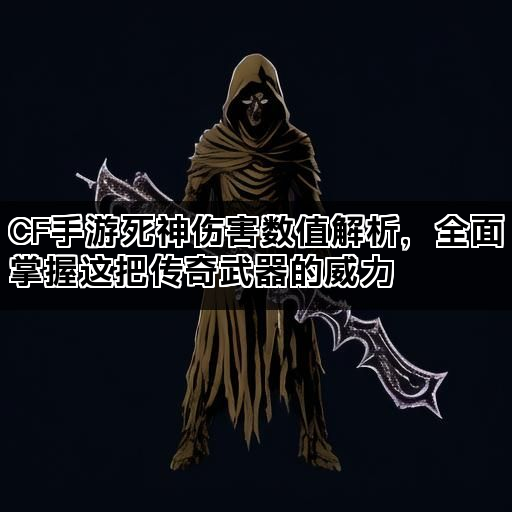 CF手游死神伤害数值解析，全面掌握这把传奇武器的威力