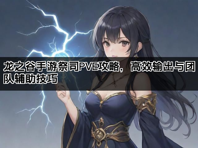 龙之谷手游祭司PVE攻略，高效输出与团队辅助技巧