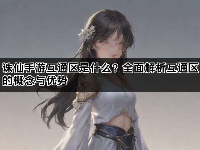 诛仙手游互通区是什么？全面解析互通区的概念与优势