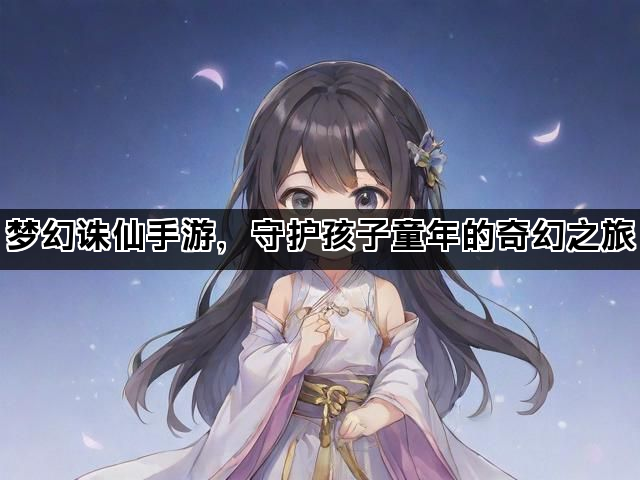 梦幻诛仙手游，守护孩子童年的奇幻之旅