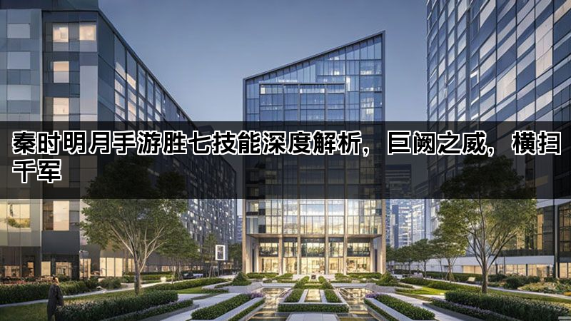 秦时明月手游胜七技能深度解析，巨阙之威，横扫千军