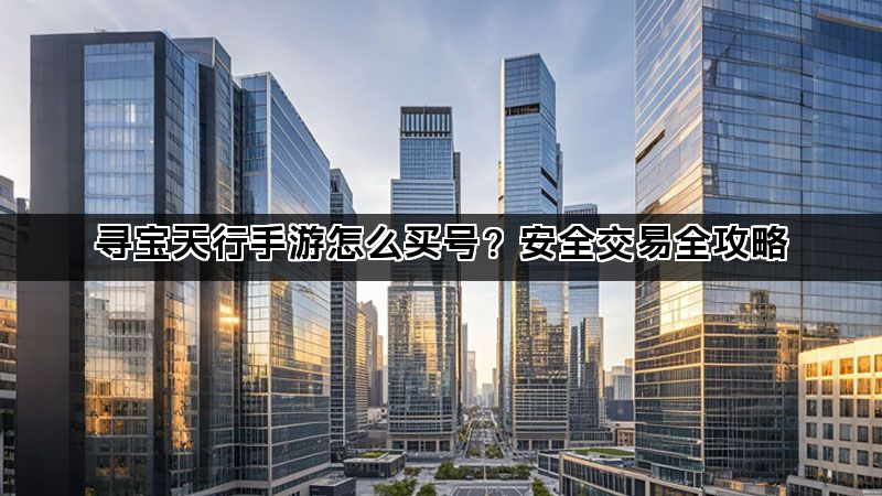 寻宝天行手游怎么买号？安全交易全攻略