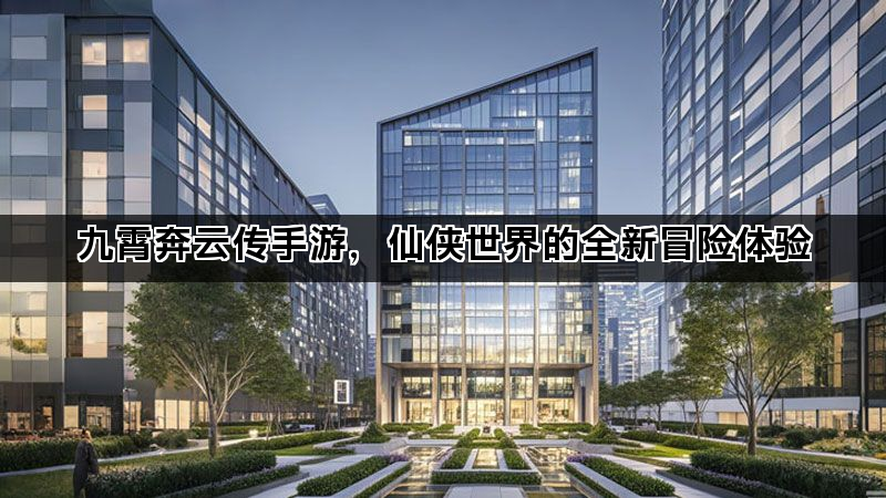 九霄奔云传手游，仙侠世界的全新冒险体验