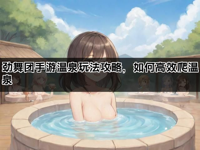劲舞团手游温泉玩法攻略，如何高效爬温泉