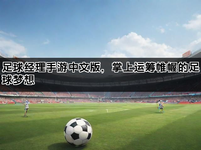 足球经理手游中文版，掌上运筹帷幄的足球梦想