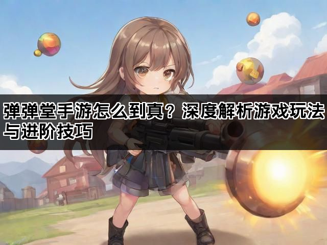 弹弹堂手游怎么到真？深度解析游戏玩法与进阶技巧