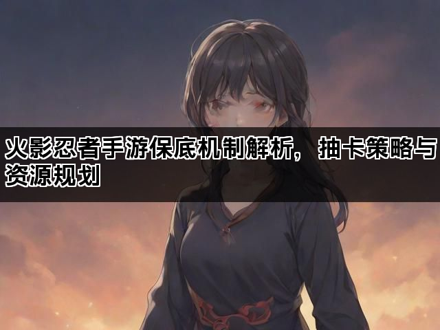 火影忍者手游保底机制解析,抽卡策略与资源规划 火影忍者手游保底机制解析,抽卡策略与资源规划