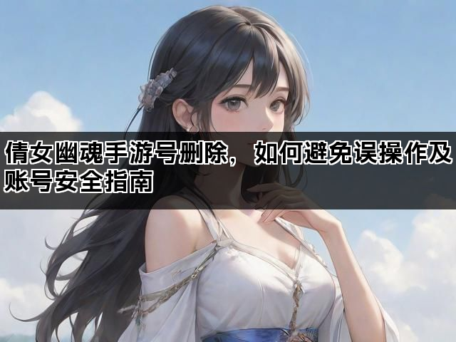 倩女幽魂手游号删除，如何避免误操作及账号安全指南