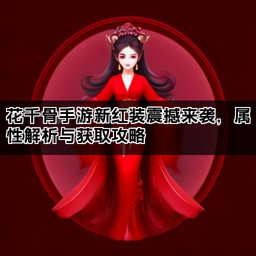 花千骨手游新红装震撼来袭，属性解析与获取攻略