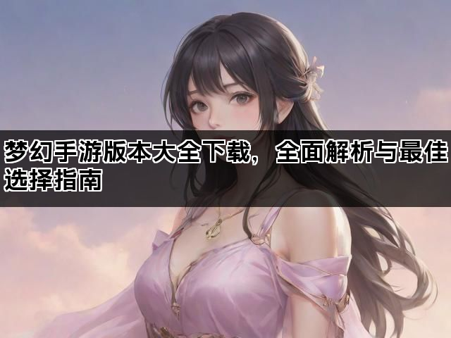 梦幻手游版本大全下载，全面解析与最佳选择指南