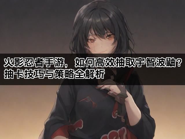 火影忍者手游，如何高效抽取宇智波鼬？抽卡技巧与策略全解析